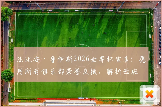 法比安·鲁伊斯2026世界杯宣言:愿用所有俱乐部荣誉交换,解析西班牙中场心中无可替代的最高殿堂
