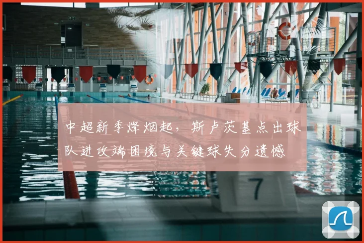 中超新季烽烟起，斯卢茨基点出球队进攻端困境与关键球失分遗憾