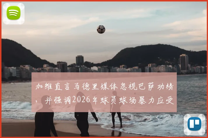 加维直言马德里媒体忽视巴萨功绩,并强调2026年球员球场暴力应受严惩,杜绝打人行为