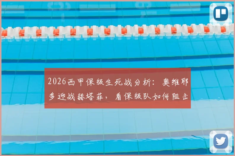 2026西甲保级生死战分析：奥维耶多迎战赫塔菲，看保级队如何阻击欧战竞争者，附近期战绩与交锋解读