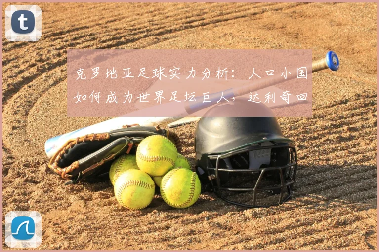 克罗地亚足球实力分析：人口小国如何成为世界足坛巨人，达利奇回应“小国论”彰显自信