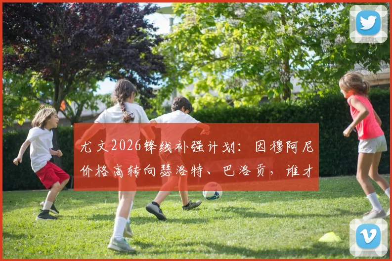尤文2026锋线补强计划：因穆阿尼价格高转向瑟洛特、巴洛贡，谁才是更优性价比之选？
