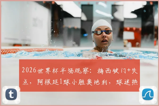 2026世界杯半场观察：梅西破门+失点，阿根廷1球小胜奥地利，球迷热议三大焦点