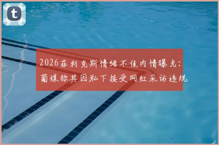 2026菲利克斯情绪不佳内情曝光:葡媒称其因私下接受网红采访违规挨批,俱乐部如何处理?