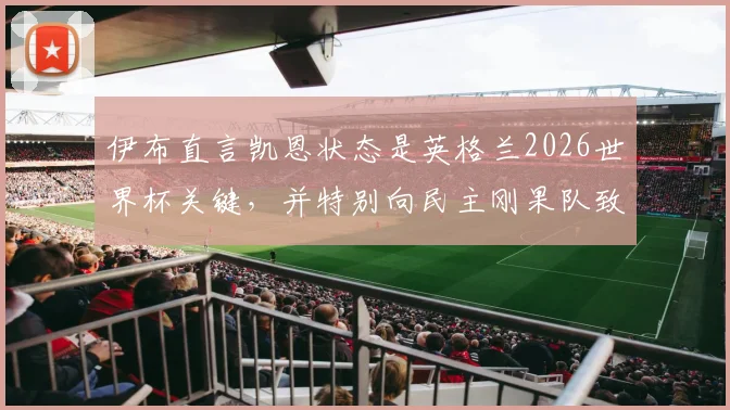 伊布直言凯恩状态是英格兰2026世界杯关键，并特别向民主刚果队致敬，背后有何深意？