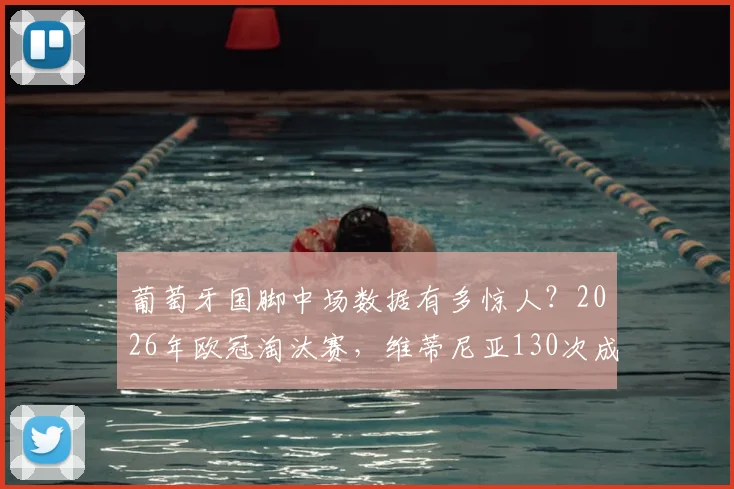 葡萄牙国脚中场数据有多惊人?2026年欧冠淘汰赛,维蒂尼亚130次成功传球,成功率超95%,八强核心看点