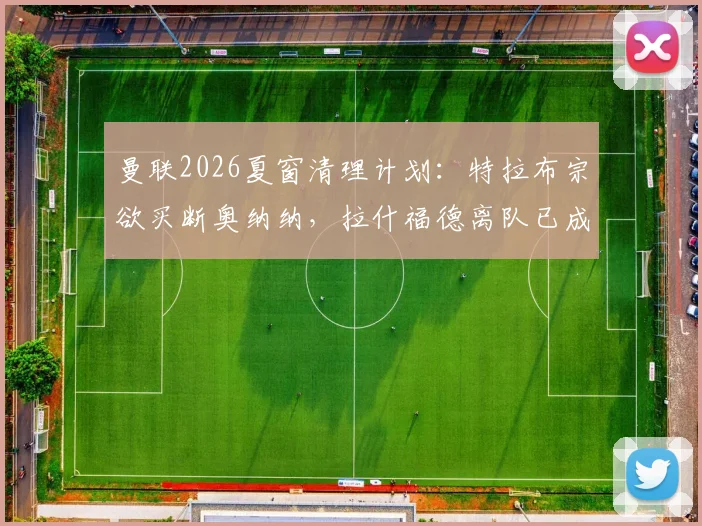 曼联2026夏窗清理计划:特拉布宗欲买断奥纳纳,拉什福德离队已成定局?球员去向与转会策略解析