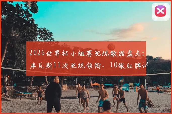 2026世界杯小组赛犯规数据盘点:库瓦斯11次犯规领衔,10张红牌详细解读与关键球员分析