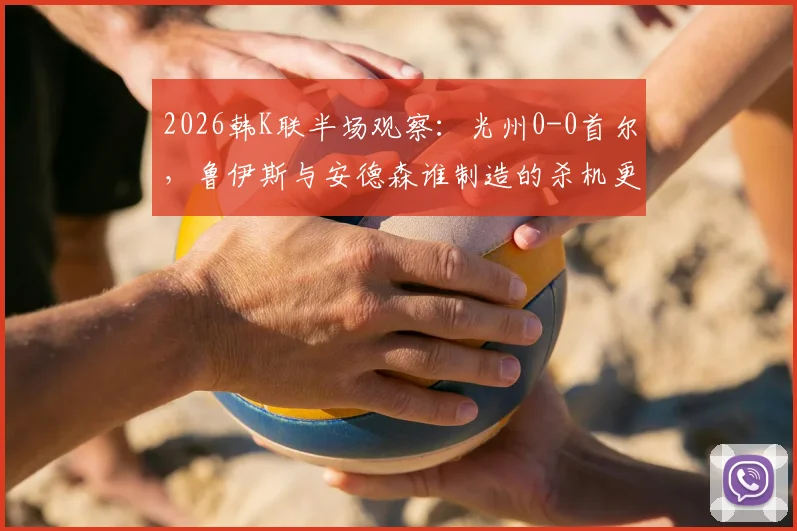 2026韩K联半场观察：光州0-0首尔，鲁伊斯与安德森谁制造的杀机更致命？