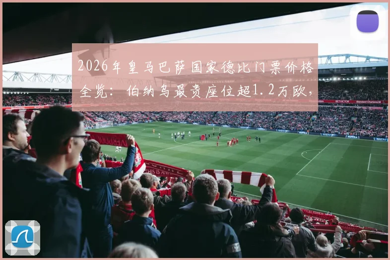 2026年皇马巴萨国家德比门票价格全览：伯纳乌最贵座位超1.2万欧，附官方票务预订与VIP包厢购买攻略