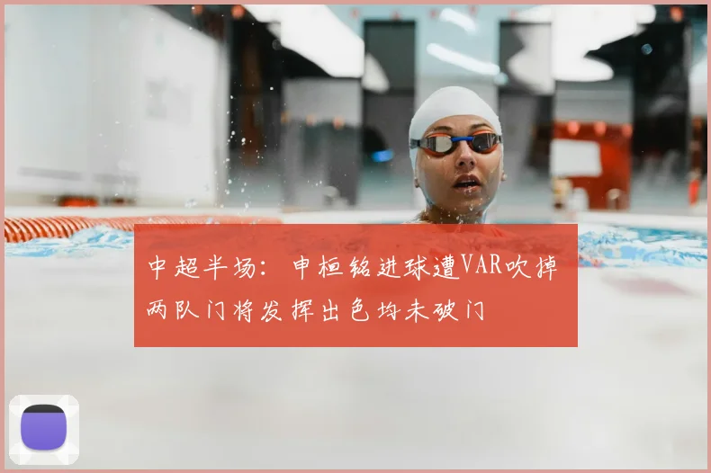 中超半场:申桓铭进球遭VAR吹掉 两队门将发挥出色均未破门