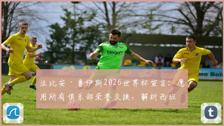 法比安·鲁伊斯2026世界杯宣言：愿用所有俱乐部荣誉交换，解析西班牙中场心中无可替代的最高殿堂