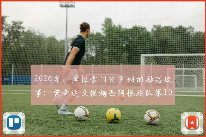 2026年,库拉索门将罗姆的励志故事:曾幸运交换梅西阿根廷队第100球的珍贵球衣
