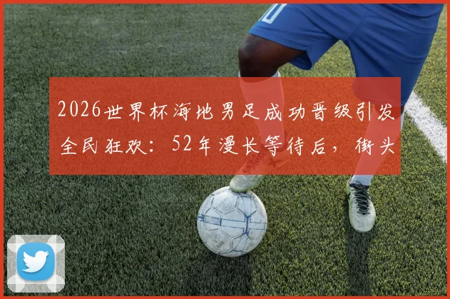 2026世界杯海地男足成功晋级引发全民狂欢:52年漫长等待后,街头庆祝盛况背后的足球崛起之路