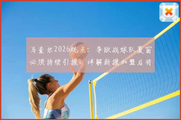 马奎尔2026观点：争欧战球队夏窗必须持续引援，详解新援加盟后将面临的巨大压力与应对策略